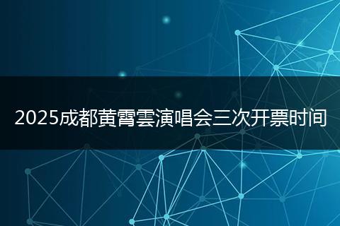 2025成都黄霄雲演唱会三次开票时间