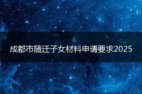 成都市随迁子女材料申请要求2025