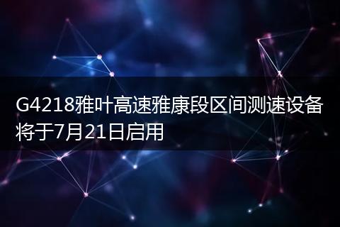 G4218雅叶高速雅康段区间测速设备将于7月21日启用