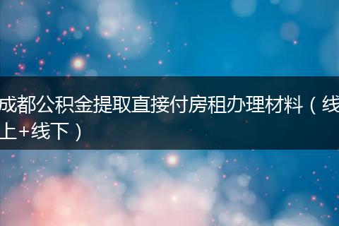 成都公积金提取直接付房租办理材料(线上+线下)