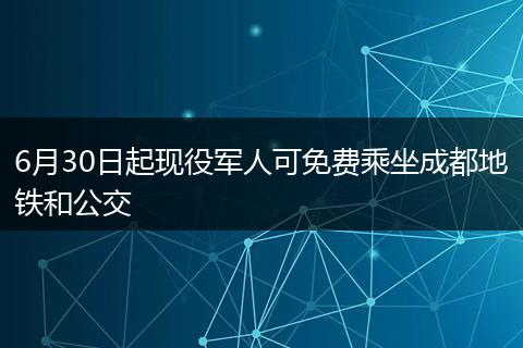 6月30日起现役军人可免费乘坐成都地铁和公交