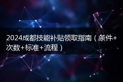 2024成都技能补贴领取指南(条件+次数+标准+流程)