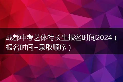 成都中考艺体特长生报名时间2024(报名时间+录取顺序)
