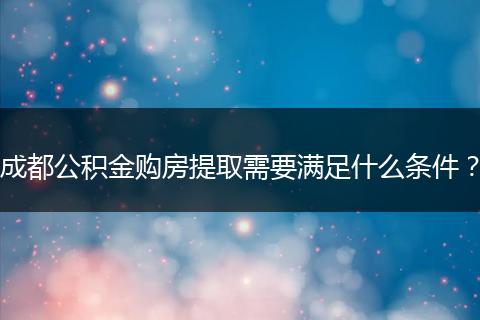 成都公积金购房提取需要满足什么条件？