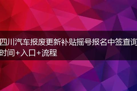 四川汽车报废更新补贴摇号报名中签查询时间+入口+流程
