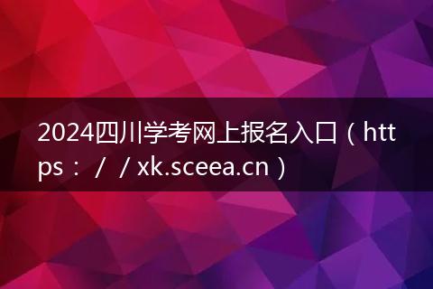 2024四川学考网上报名入口(https://xk.sceea.cn)