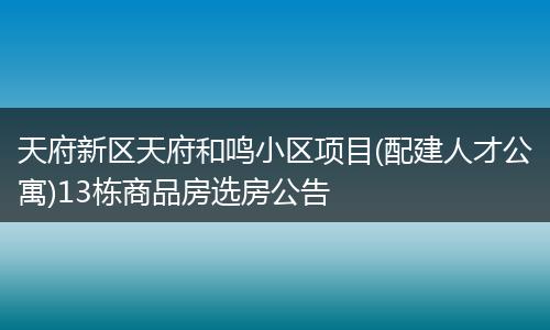 天府新区天府和鸣小区项目(配建人才公寓)13栋商品房选房公告