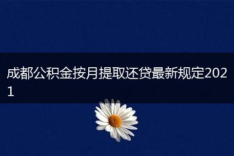 成都公积金按月提取还贷最新规定2021