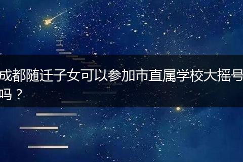 成都随迁子女可以参加市直属学校大摇号吗?