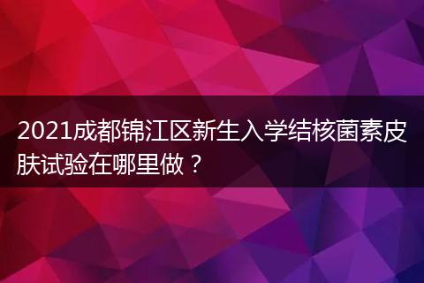2021成都锦江区新生入学结核菌素皮肤试验在哪里做?