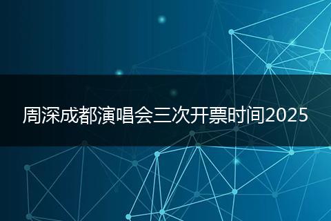 周深成都演唱会三次开票时间2025