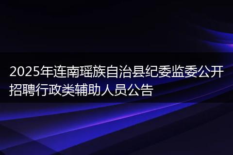 2025年连南瑶族自治县纪委监委公开招聘行政类辅助人员公告
