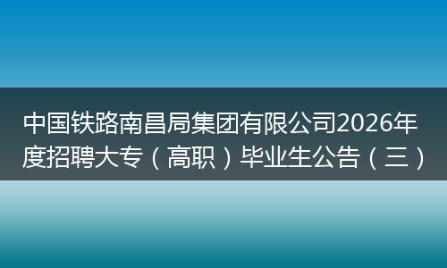 中国铁路南昌局集团有限公司2026年度招聘大专（高职）毕业生公告（三）