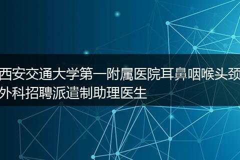 西安交通大学第一附属医院耳鼻咽喉头颈外科招聘派遣制助理医生