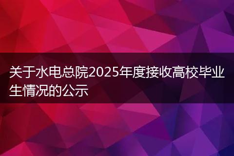 关于水电总院2025年度接收高校毕业生情况的公示