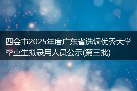 四会市2025年度广东省选调优秀大学毕业生拟录用人员公示(第三批)