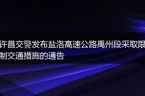 许昌交警发布盐洛高速公路禹州段采取限制交通措施的通告