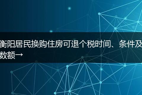 衡阳居民换购住房可退个税时间、条件及数额→