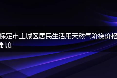 保定市主城区居民生活用天然气阶梯价格制度