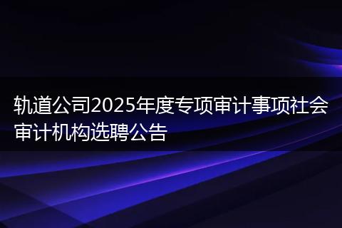 轨道公司2025年度专项审计事项社会审计机构选聘公告
