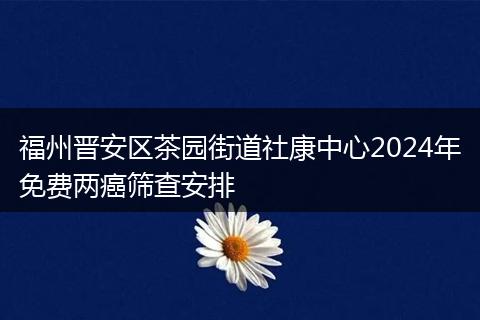 福州晋安区茶园街道社康中心2024年免费两癌筛查安排