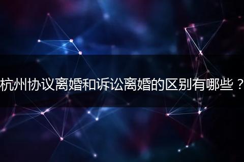 杭州协议离婚和诉讼离婚的区别有哪些？