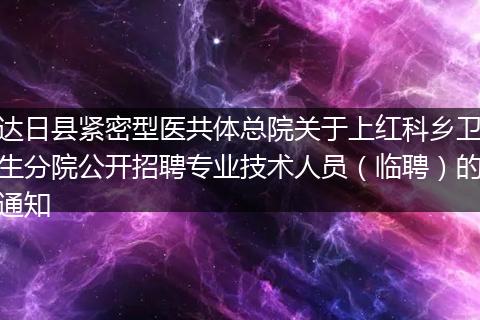 达日县紧密型医共体总院关于上红科乡卫生分院公开招聘专业技术人员（临聘）的通知