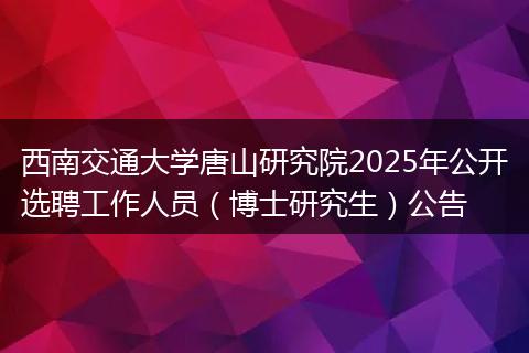 西南交通大学唐山研究院2025年公开选聘工作人员(博士研究生)公告