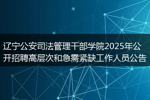 辽宁公安司法管理干部学院2025年公开招聘高层次和急需紧缺工作人员公告