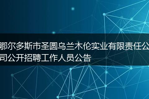 鄂尔多斯市圣圆乌兰木伦实业有限责任公司公开招聘工作人员公告