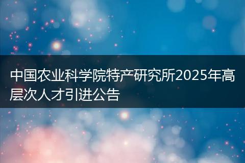 中国农业科学院特产研究所2025年高层次人才引进公告
