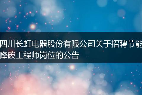四川长虹电器股份有限公司关于招聘节能降碳工程师岗位的公告