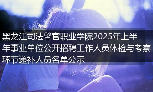黑龙江司法警官职业学院2025年上半年事业单位公开招聘工作人员体检与考察环节递补人员名单公示