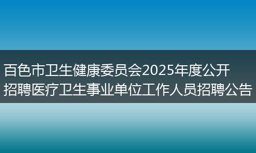 百色市卫生健康委员会2025年度公开招聘医疗卫生事业单位工作人员招聘公告