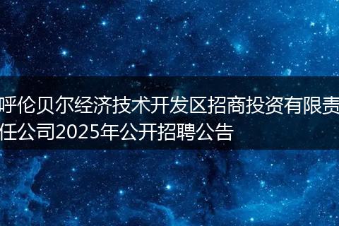 呼伦贝尔经济技术开发区招商投资有限责任公司2025年公开招聘公告