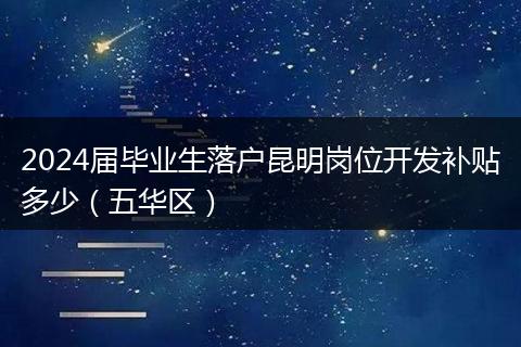 2024届毕业生落户昆明岗位开发补贴多少(五华区)