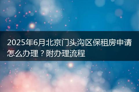 2025年6月北京门头沟区保租房申请怎么办理?附办理流程