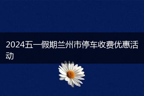 2024五一假期兰州市停车收费优惠活动