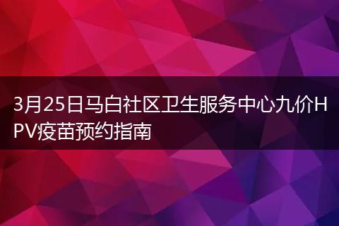 3月25日马白社区卫生服务中心九价HPV疫苗预约指南