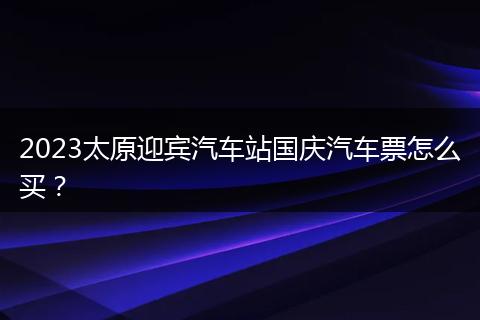2023太原迎宾汽车站国庆汽车票怎么买?