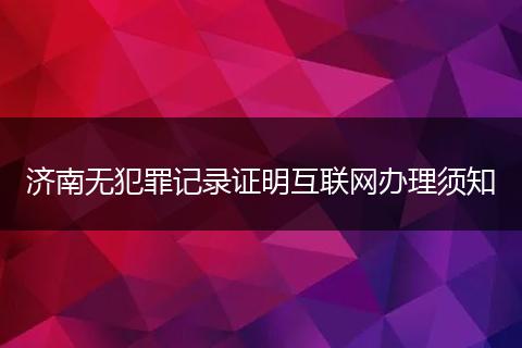 济南无犯罪记录证明互联网办理须知