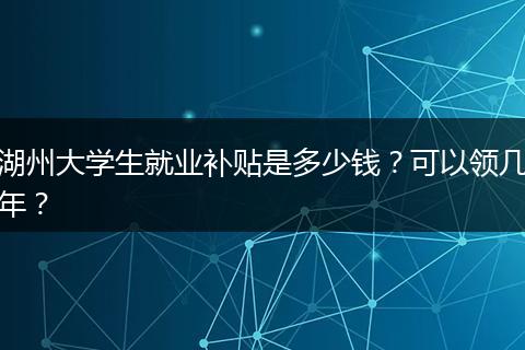 湖州大学生就业补贴是多少钱？可以领几年？