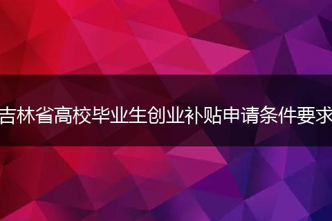 吉林省高校毕业生创业补贴申请条件要求
