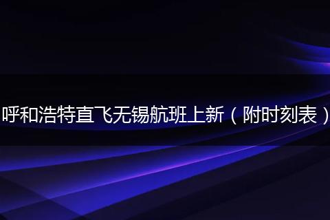 呼和浩特直飞无锡航班上新(附时刻表)
