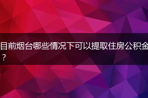 目前烟台哪些情况下可以提取住房公积金?
