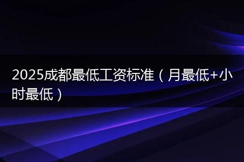 2025成都最低工资标准(月最低+小时最低)