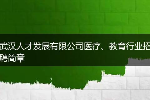 武汉人才发展有限公司医疗、教育行业招聘简章