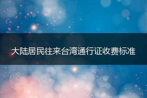 大陆居民往来台湾通行证收费标准