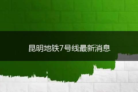 昆明地铁7号线最新消息