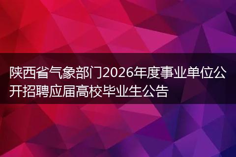陕西省气象部门2026年度事业单位公开招聘应届高校毕业生公告